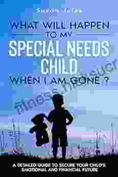 What will happen to my Special Needs Child when I am gone: A Detailed Guide to Secure Your Child s Emotional and Financial Future