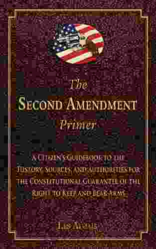 The Second Amendment Primer: A Citizen S Guidebook To The History Sources And Authorities For The Constitutional Guarantee Of The Right To Keep And Bear Arms