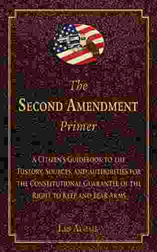 The Second Amendment Primer: A Citizen s Guidebook to the History Sources and Authorities for the Constitutional Guarantee of the Right to Keep and Bear Arms