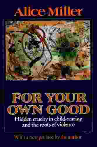 For Your Own Good: Hidden Cruelty In Child Rearing And The Roots Of Violence