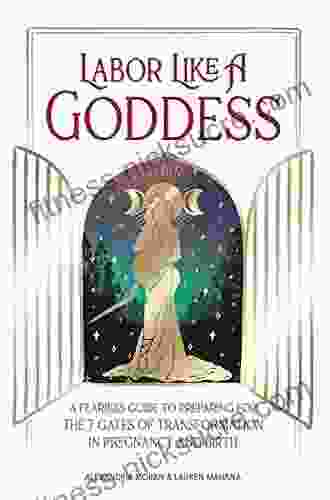 Labor Like A Goddess: A Fearless Guide To Preparing For The 7 Gates Of Transformation In Pregnancy And Birth