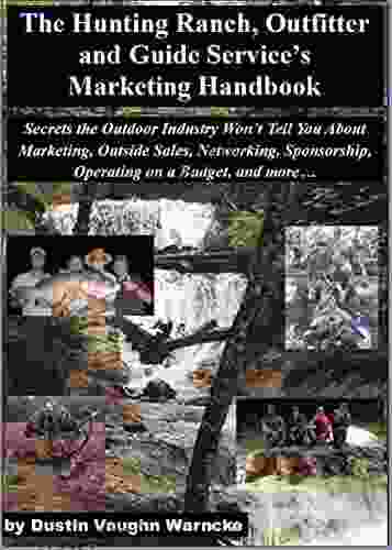 The Hunting Ranch Outfitter and Guide s Marketing Handbook: Secrets the Outdoor Industry Won t Tell You About Marketing Outside Sales Networking Sponsorship Operating on a Budget and more