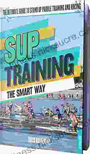 SUP Training The Smart Way: The Ultimate Guide to Stand Up Paddle Racing and Training