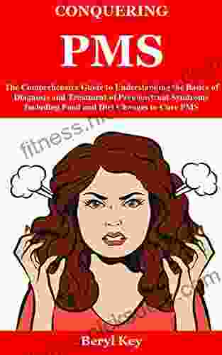 CONQUERING PMS : The Comprehensive Guide to Understanding the Basics of Diagnosis and Treatment of Premenstrual Syndrome Including Food and Diet Changes to Cure PMS