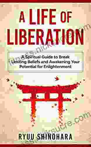 A Life Of Liberation: A Spiritual Guide To Break Limiting Beliefs And Awakening Your Potential For Enlightenment