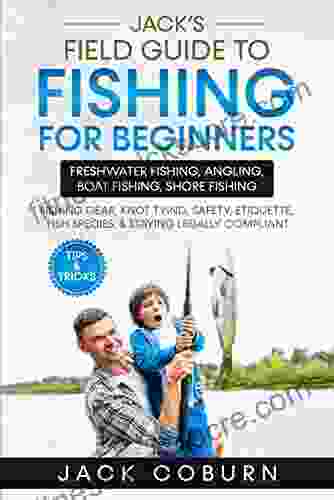 Jack s Field Guide to Fishing for Beginners: Freshwater Fishing Angling Boat Fishing Shore Fishing Fishing Gear Knot Tying Safety Etiquette Fish Species Staying Legally Compliant