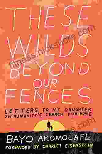 These Wilds Beyond Our Fences: Letters To My Daughter On Humanity S Search For Home