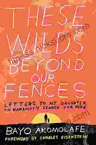 These Wilds Beyond Our Fences: Letters to My Daughter on Humanity s Search for Home