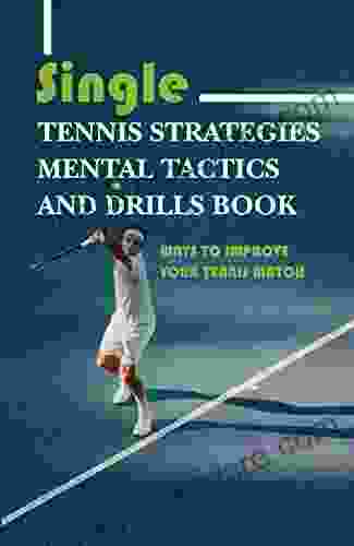 Single Tennis Strategies Mental Tactics And Drills Book: Ways To Improve Your Tennis Match: Singles Tennis Strategy Playing Smart Tennis